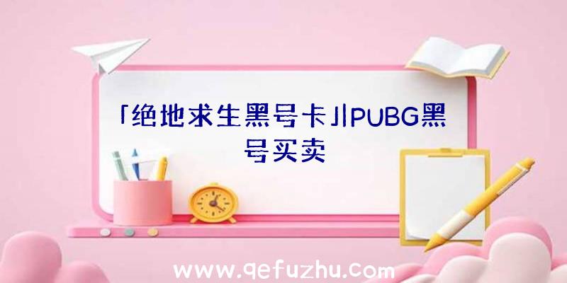 「绝地求生黑号卡」|PUBG黑号买卖